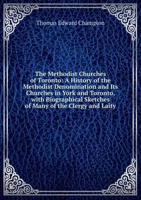 The Methodist Churches of Toronto: A History of the Methodist Denomination and Its Churches in York and Toronto, with Biographical Sketches of Many of the Clergy and Laity