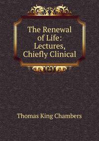 The Renewal of Life: Lectures, Chiefly Clinical