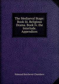 The Mediaeval Stage: Book Iii. Religious Drama. Book Iv. the Interlude. Appendices