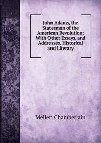 John Adams, the Statesman of the American Revolution: With Other Essays, and Addresses, Historical and Literary
