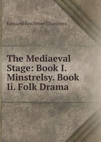 The Mediaeval Stage: Book I. Minstrelsy. Book Ii. Folk Drama