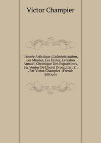 L'ann?e Artistique: L'administration, Les Mus?es, Les ?coles, Le Salon Annuel, Chronique Des Expositions, Les Ventes De L'hotel Drout, L'art En . Par Victor Champier (French Edition)