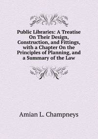 Public Libraries: A Treatise On Their Design, Construction, and Fittings, with a Chapter On the Principles of Planning, and a Summary of the Law