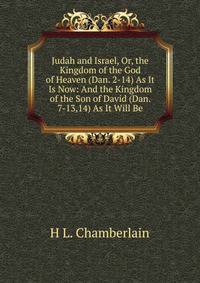 Judah and Israel, Or, the Kingdom of the God of Heaven (Dan. 2-14) As It Is Now: And the Kingdom of the Son of David (Dan. 7-13,14) As It Will Be