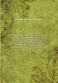 Poetes Francais: Ou Choix De Poesies Des Auteurs Du Second Et Du Troisieme Ordre, Des Xv, Xvi, Xvii, Et XVIII Siecles, Avec Des Notices Sur Chacun De Ces Auteurs, Volume 3 (French Edition)