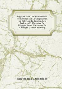 L'?gypte Sous Les Pharaons Ou Recherches Sur La G?ographie, La Religion, La Langue, Les ?critures Et L'histoire De L'?gypte Avant L'invasion De Cambyse (French Edition)