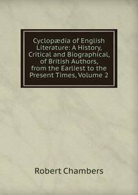 Cyclop?dia of English Literature: A History, Critical and Biographical, of British Authors, from the Earliest to the Present Times, Volume 2