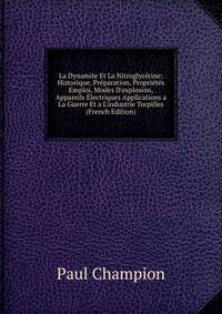 La Dynamite Et La Nitroglyc?rine: Historique, Pr?paration, Propri?t?s Emploi, Modes D'explosion, Appareils ?lectriques Applications a La Guerre Et a L'industrie Torpilles (French Edition)