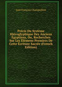 Precis Du Systeme Hieroglyphique Des Anciens Egyptiens, Ou, Recherches Sur Les Elemens Premiers De Cette Ecriture Sacree (French Edition)