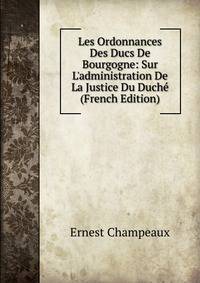 Les Ordonnances Des Ducs De Bourgogne: Sur L'administration De La Justice Du Duch? (French Edition)