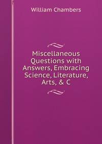 Miscellaneous Questions with Answers, Embracing Science, Literature, Arts, &amp; C