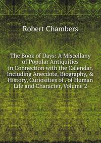 The Book of Days: A Miscellany of Popular Antiquities in Connection with the Calendar, Including Anecdote, Biography, &amp; History, Curiosities of . of Human Life and Character, Volume 2