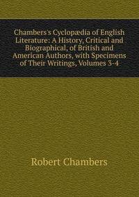 Chambers's Cyclop?dia of English Literature: A History, Critical and Biographical, of British and American Authors, with Specimens of Their Writings, Volumes 3-4