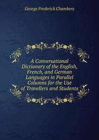A Conversational Dictionary of the English, French, and German Languages in Parallel Columns for the Use of Travellers and Students