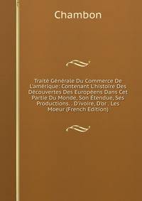 Trait? G?n?rale Du Commerce De L'am?rique: Contenant L'histoire Des D?couvertes Des Europ?ens Dans Cet Partie Du Monde, Son ?tendue, Ses Productions. . D'ivoire, D'or . Les Moeur (French Edition)
