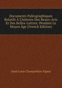 Documents Pal?ographiques Relatifs ? L'histoire Des Beaux-Arts Et Des Belles-Lettres: Pendant Le Moyen ?ge (French Edition)
