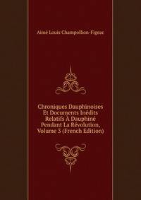Chroniques Dauphinoises Et Documents Inedits Relatifs A Dauphine Pendant La Revolution, Volume 3 (French Edition)