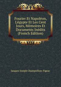 Fourier Et Napol?on, L'?gypte Et Les Cent Jours, M?moires Et Documents In?dits (French Edition)
