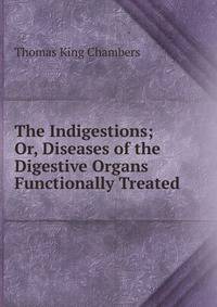 The Indigestions; Or, Diseases of the Digestive Organs Functionally Treated