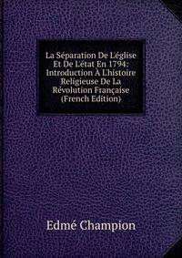 La S?paration De L'?glise Et De L'?tat En 1794: Introduction ? L'histoire Religieuse De La R?volution Fran?aise (French Edition)