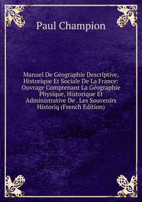 Manuel De Geographie Descriptive, Historique Et Sociale De La France: Ouvrage Comprenant La Geographie Physique, Historique Et Administrative De . Les Souvenirs Historiq (French Edition)