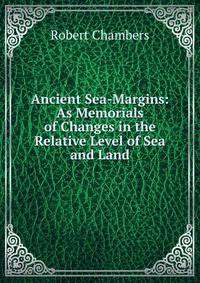 Ancient Sea-Margins: As Memorials of Changes in the Relative Level of Sea and Land