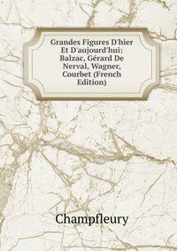 Grandes Figures D'hier Et D'aujourd'hui: Balzac, G?rard De Nerval, Wagner, Courbet (French Edition)