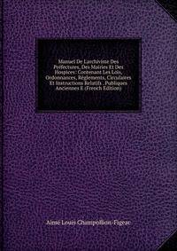 Manuel De L'archiviste Des Pr?fectures, Des Mairies Et Des Hospices: Contenant Les Lois, Ordonnances, R?glements, Circulaires Et Instructions Relatifs . Publiques Anciennes E (French Edition)
