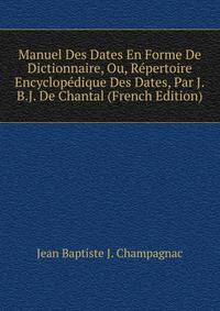 Manuel Des Dates En Forme De Dictionnaire, Ou, Repertoire Encyclopedique Des Dates, Par J.B.J. De Chantal (French Edition)