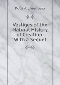 Vestiges of the Natural History of Creation: With a Sequel