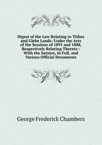 Digest of the Law Relating to Tithes and Glebe Lands: Under the Acts of the Sessions of 1891 and 1888, Respectively Relating Thereto : With the Satutes, in Full, and Various Official Documents