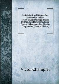 Le Palais-Royal D'Apr?s Des Documents In?dits (1629-1900): Ouvrage Illustr? De Planches Hors Texte, Eaux-Fortes, H?liotypies, Fac-Simil?s D'Aquarelles (French Edition)
