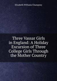 Three Vassar Girls in England: A Holiday Excursion of Three College Girls Through the Mother Country