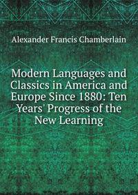 Modern Languages and Classics in America and Europe Since 1880: Ten Years' Progress of the New Learning
