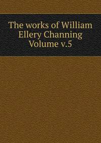 The works of William Ellery Channing Volume v.5