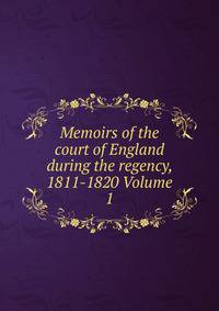 Memoirs of the court of England during the regency, 1811-1820 Volume 1
