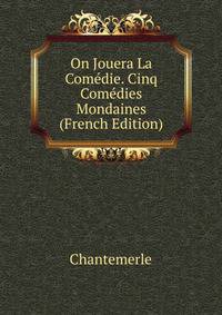On Jouera La Comedie. Cinq Comedies Mondaines (French Edition)
