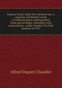 Express trusts under the common law: a superior and distinct mode of administration, distinguished from partnerships, contrasted with corporations; . under chapter 55 of the resolves of 1911