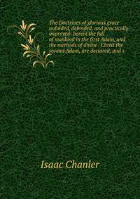 The Doctrines of glorious grace unfolded, defended, and practically improved: herein the fall of mankind in the first Adam, and the methods of divine . Christ the second Adam, are declared, and s