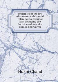 Principles of the law of consent with special reference to criminal law, including the doctrines of mistake, duress, and waiver