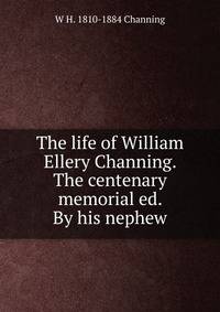 The life of William Ellery Channing. The centenary memorial ed. By his nephew