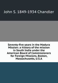 Seventy-five years in the Madura Mission: a history of the mission in South India under the American Board of Commissioners for Foreign Missions, Boston, Massachusetts, U.S.A