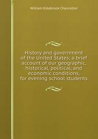 History and government of the United States; a brief account of our geographic, historical, political, and economic conditions, for evening school students