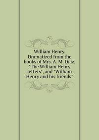 William Henry. Dramatized from the books of Mrs. A. M. Diaz, "The William Henry letters", and "William Henry and his friends"