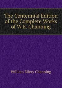 The Centennial Edition of the Complete Works of W.E. Channing