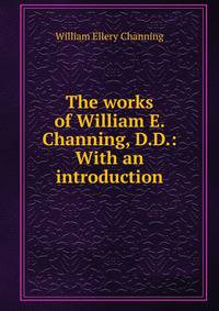The works of William E. Channing, D.D.: With an introduction