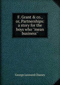 F. Grant &amp; co., or, Partnerships: a story for the boys who ''mean business''