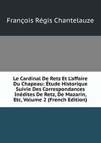 Le Cardinal De Retz Et L'affaire Du Chapeau: ?tude Historique Suivie Des Correspondances In?dites De Retz, De Mazarin, Etc, Volume 2 (French Edition)