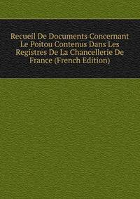 Recueil De Documents Concernant Le Poitou Contenus Dans Les Registres De La Chancellerie De France (French Edition)