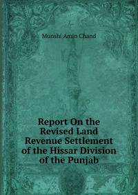 Report On the Revised Land Revenue Settlement of the Hissar Division of the Punjab